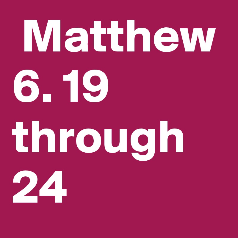  Matthew 6. 19 through 24
