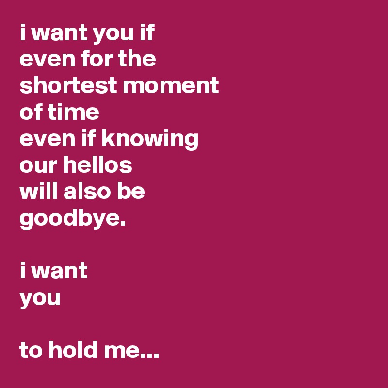 i want you if 
even for the 
shortest moment 
of time 
even if knowing
our hellos
will also be
goodbye.

i want
you

to hold me...