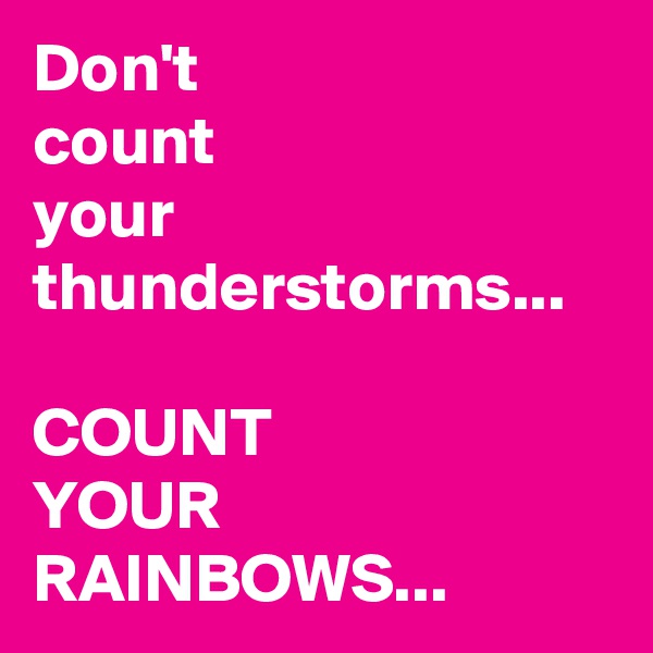 Don't
count 
your thunderstorms...

COUNT 
YOUR RAINBOWS...