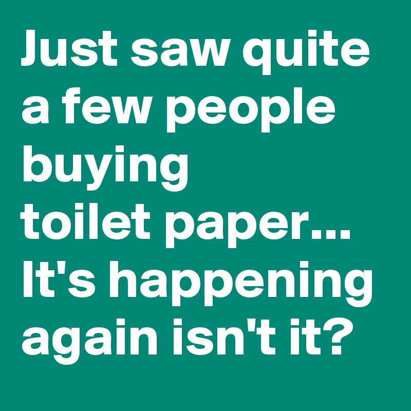 Just saw quite a few people buying
toilet paper...
It's happening again isn't it?