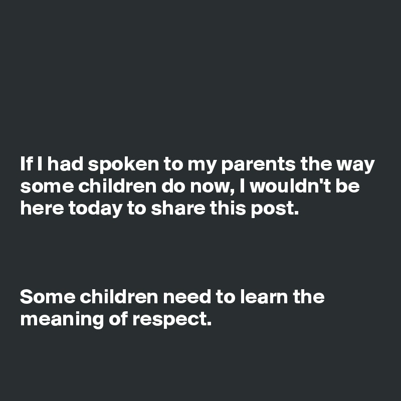 





If I had spoken to my parents the way some children do now, I wouldn't be here today to share this post.



Some children need to learn the meaning of respect. 

