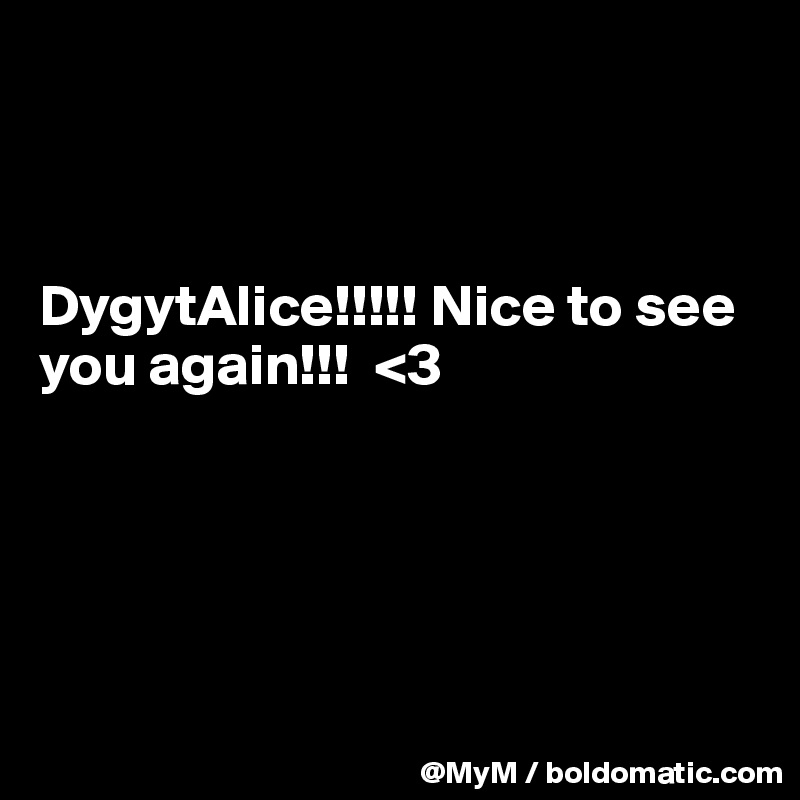 



DygytAlice!!!!! Nice to see you again!!!  <3





