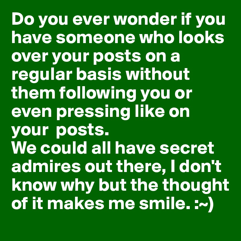 Do you ever wonder if you have someone who looks over your posts on a regular basis without them following you or even pressing like on your  posts.
We could all have secret admires out there, I don't know why but the thought of it makes me smile. :~)