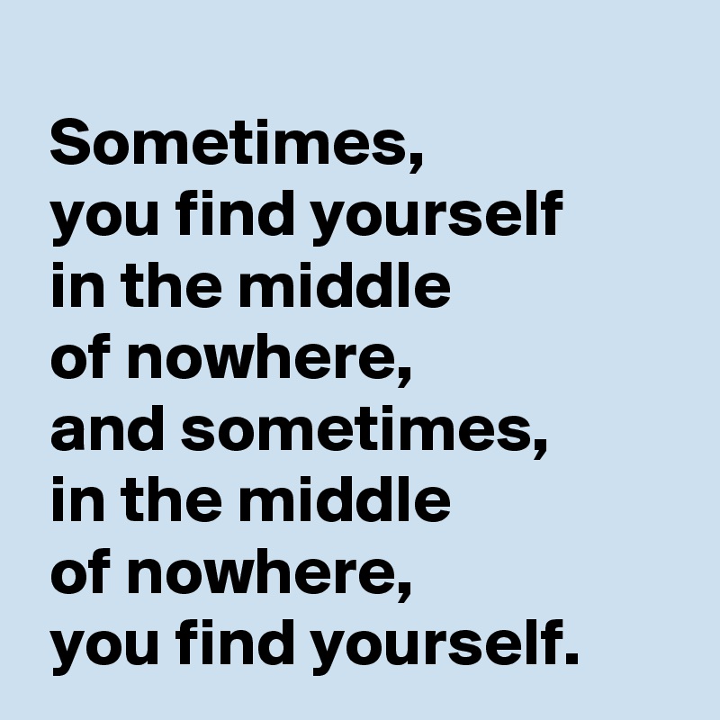 
 Sometimes, 
 you find yourself 
 in the middle 
 of nowhere,
 and sometimes,
 in the middle 
 of nowhere,
 you find yourself.