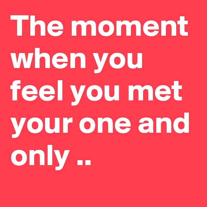 The moment when you feel you met your one and only ..