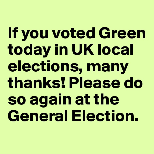
If you voted Green today in UK local elections, many thanks! Please do so again at the General Election.
