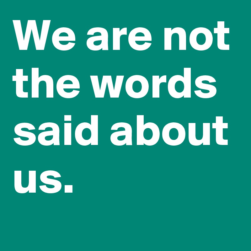We are not the words said about us.