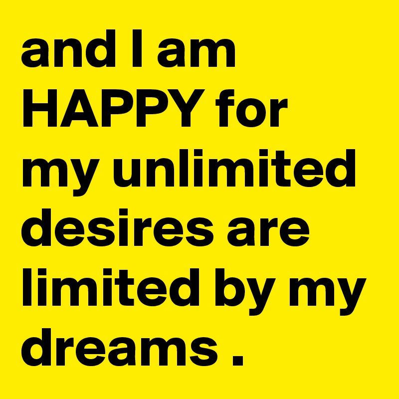 and I am  HAPPY for my unlimited desires are limited by my dreams .