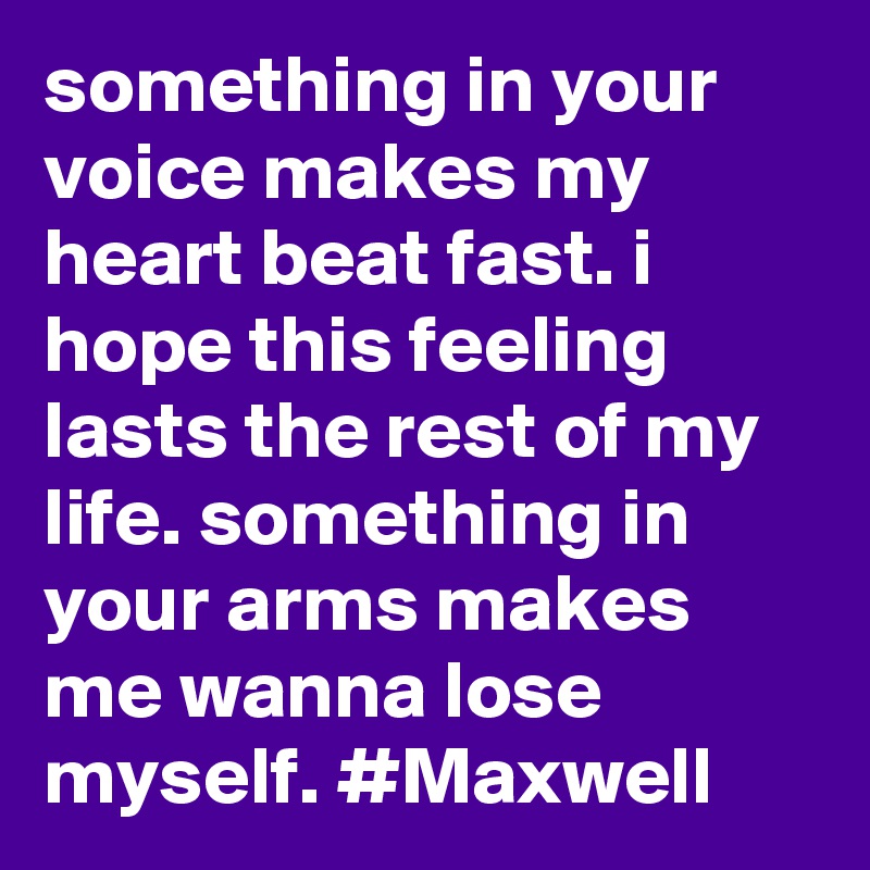 something in your voice makes my heart beat fast. i hope this feeling lasts the rest of my life. something in your arms makes me wanna lose myself. #Maxwell