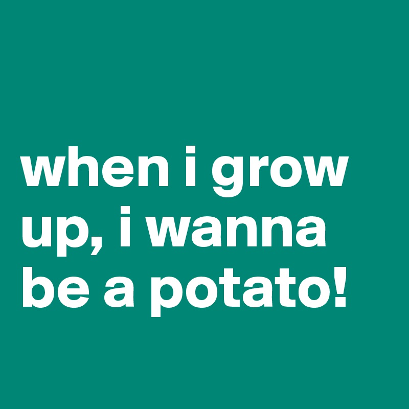 

when i grow up, i wanna be a potato!
