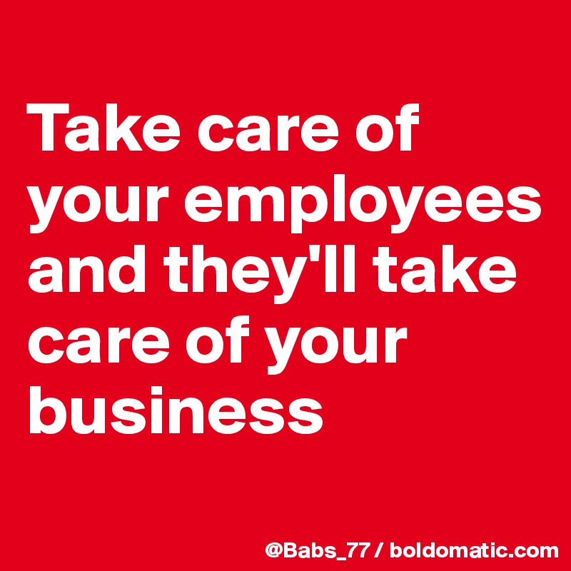 Take Care Of Employees. Take Care Of Business