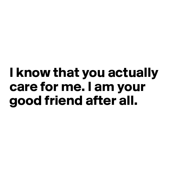 



I know that you actually care for me. I am your good friend after all.




