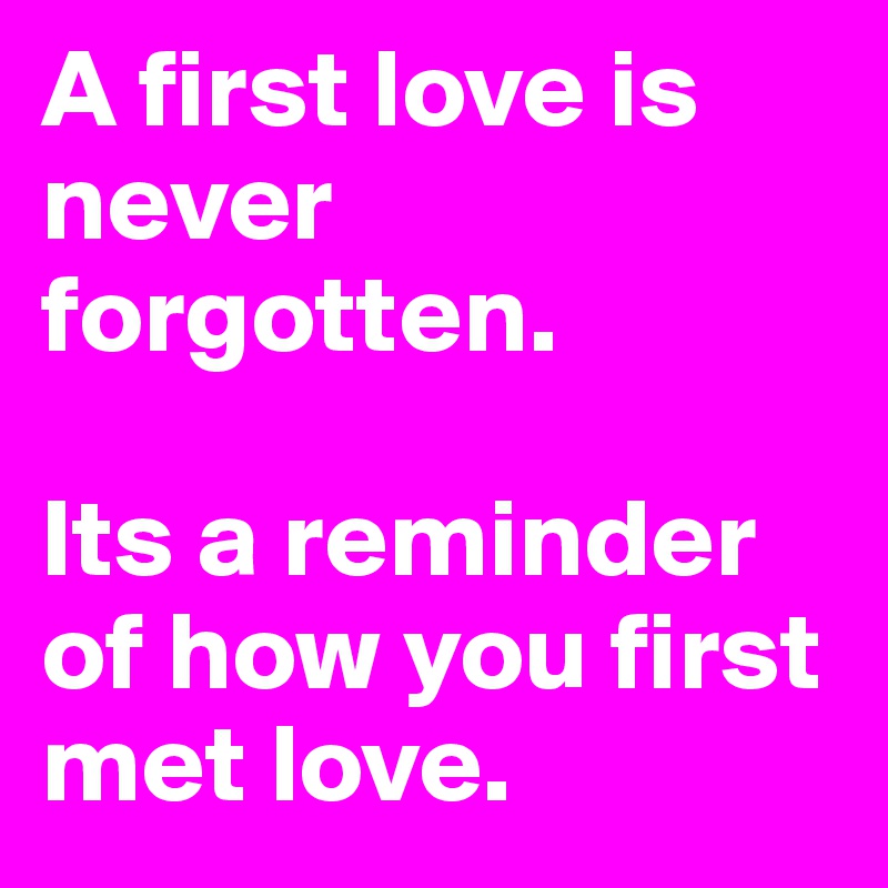 A first love is never forgotten. 

Its a reminder of how you first met love. 
