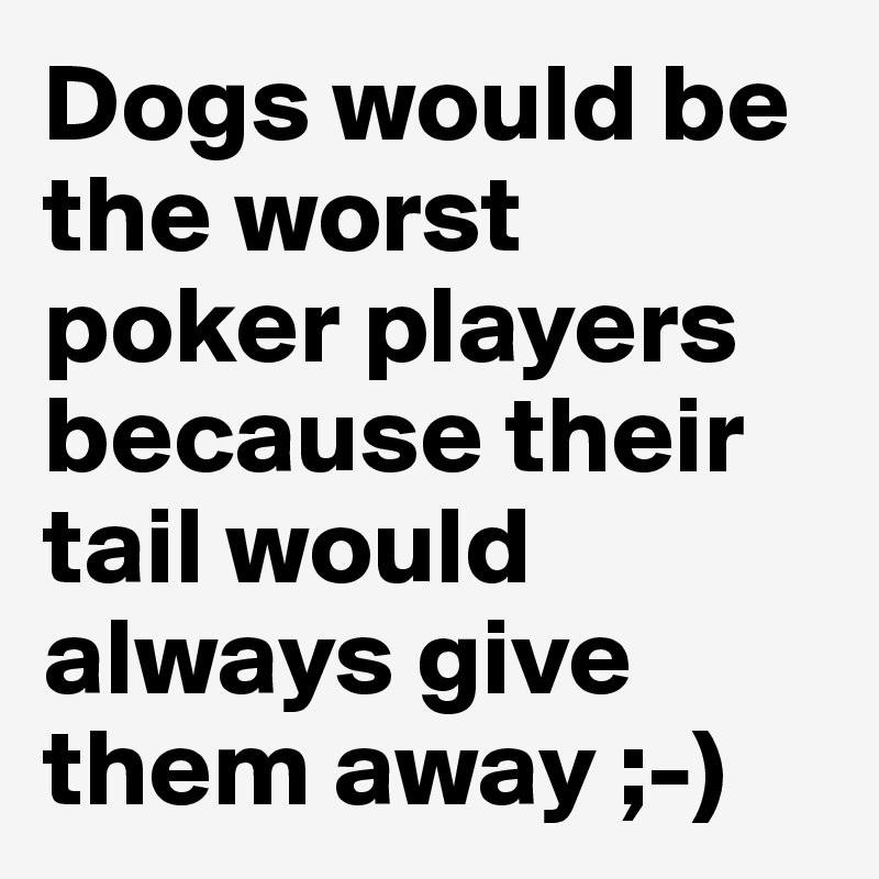 Dogs would be the worst poker players because their tail would always give them away ;-)