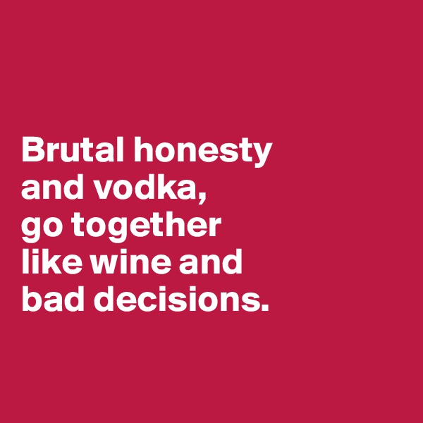


Brutal honesty 
and vodka,
go together
like wine and
bad decisions.

 