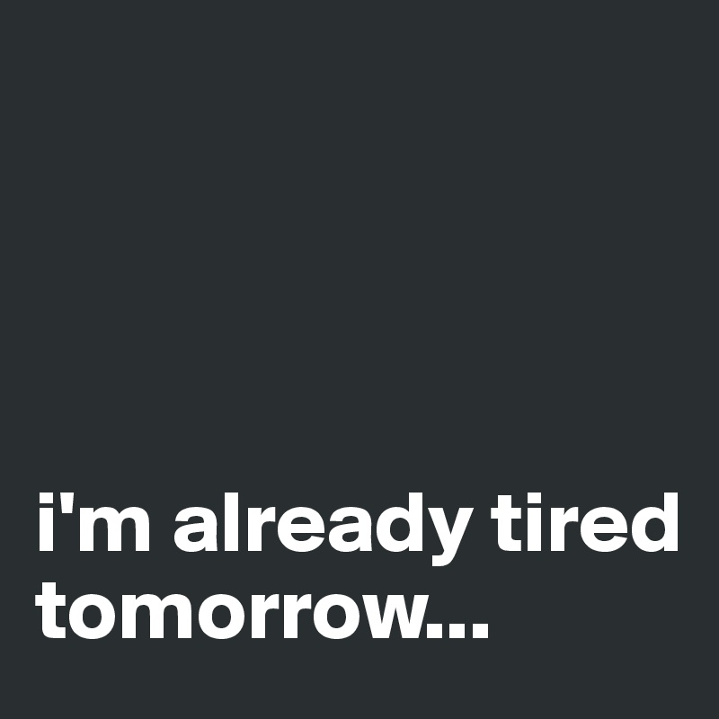




i'm already tired tomorrow...
