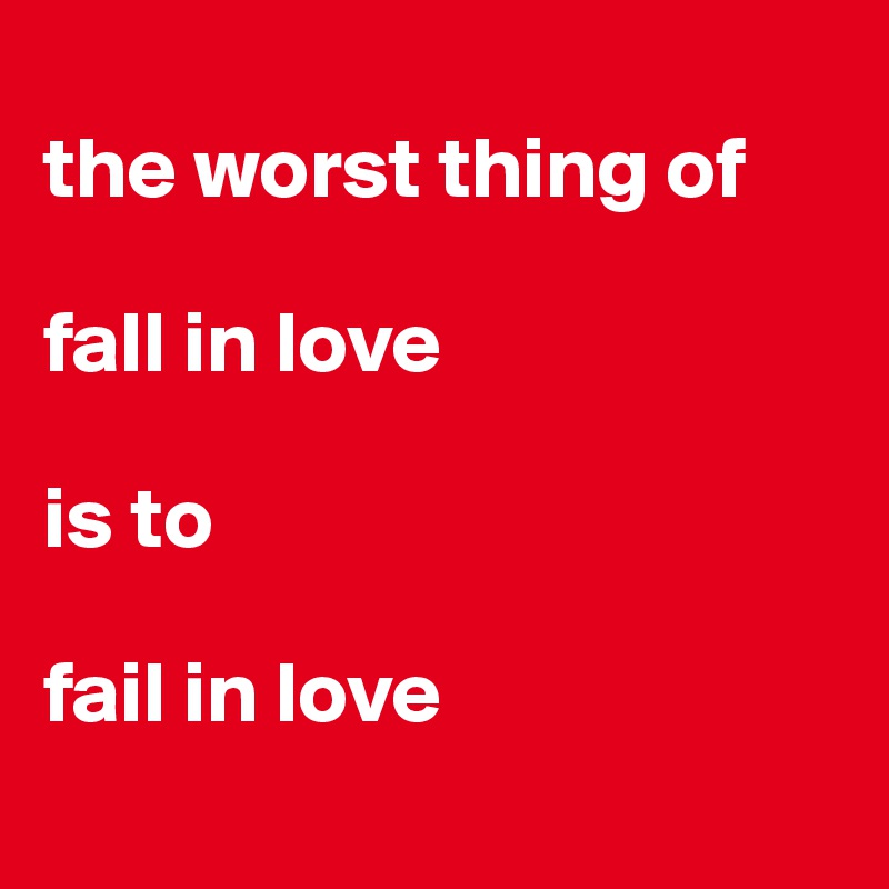 
the worst thing of 

fall in love 

is to

fail in love
