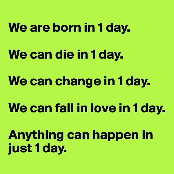 
We are born in 1 day.

We can die in 1 day.

We can change in 1 day.

We can fall in love in 1 day.

Anything can happen in just 1 day.