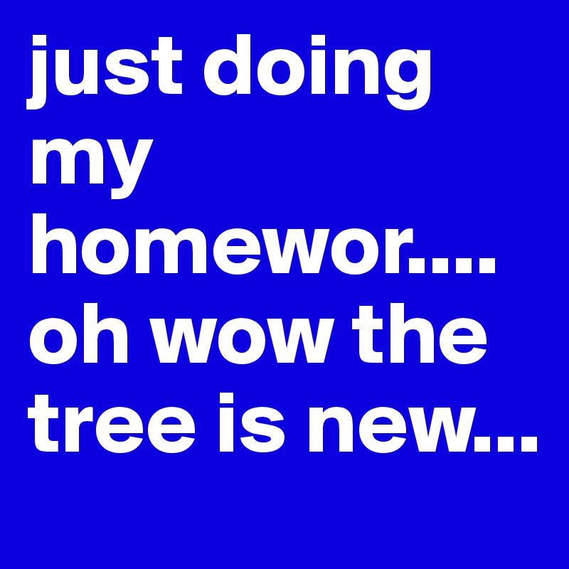 just doing my homewor.... oh wow the tree is new...
