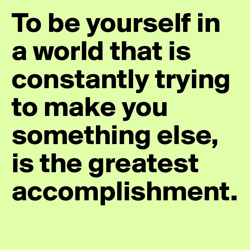 To be yourself in a world that is constantly trying to make you something else, is the greatest accomplishment.