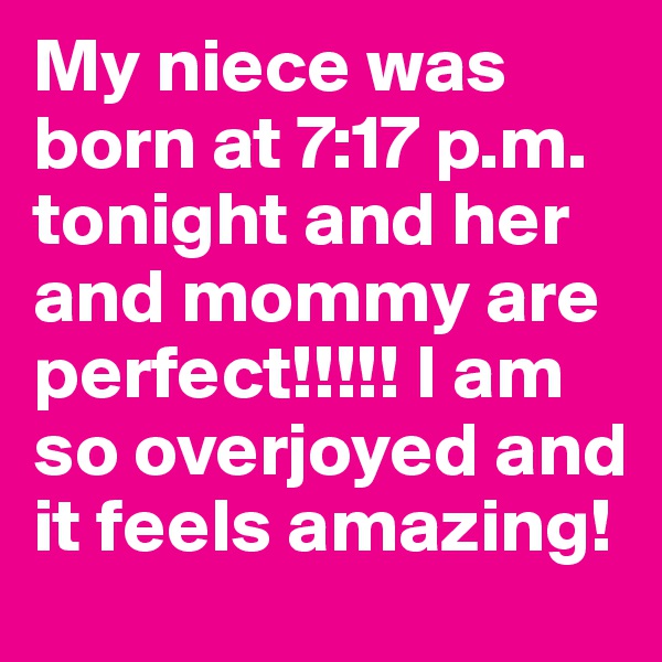 My niece was born at 7:17 p.m. tonight and her and mommy are perfect!!!!! I am so overjoyed and it feels amazing! 