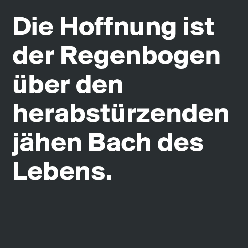 Die Hoffnung ist der Regenbogen über den herabstürzenden jähen Bach des Lebens.