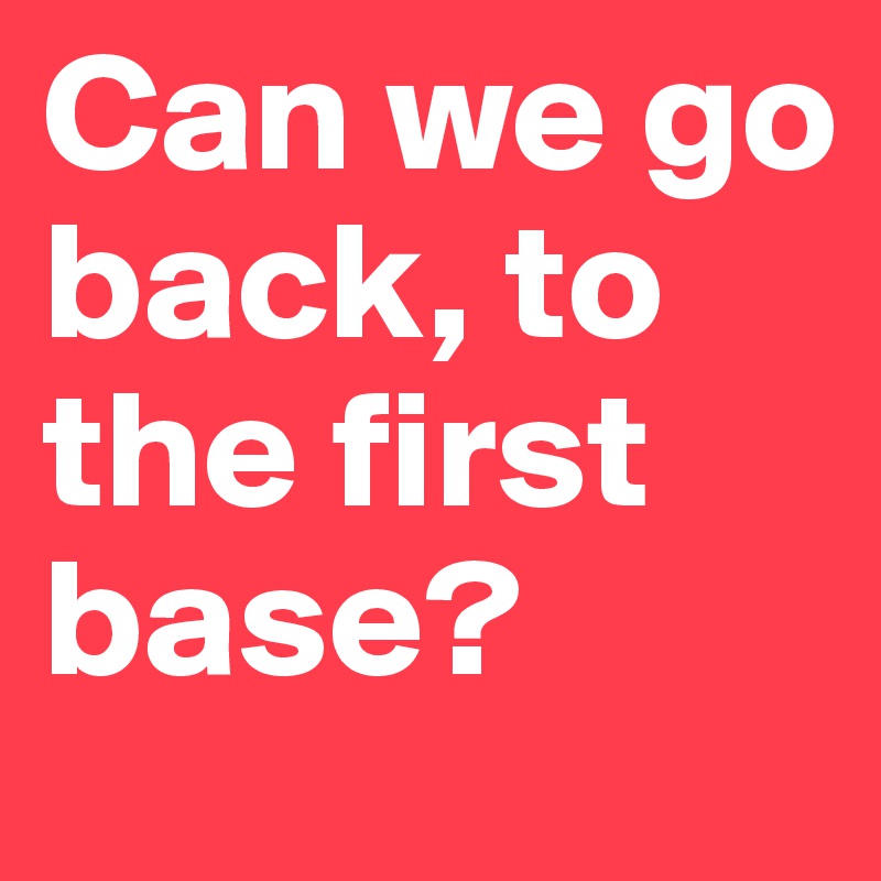 Can we go back, to the first base?