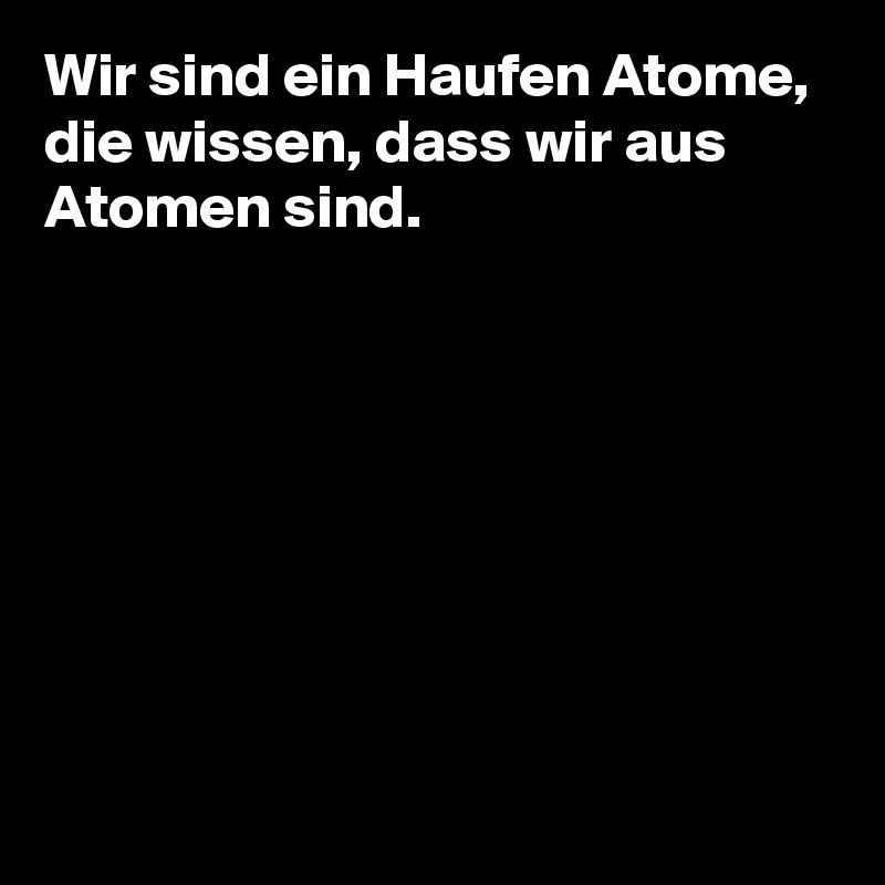 Wir sind ein Haufen Atome, die wissen, dass wir aus Atomen sind.








