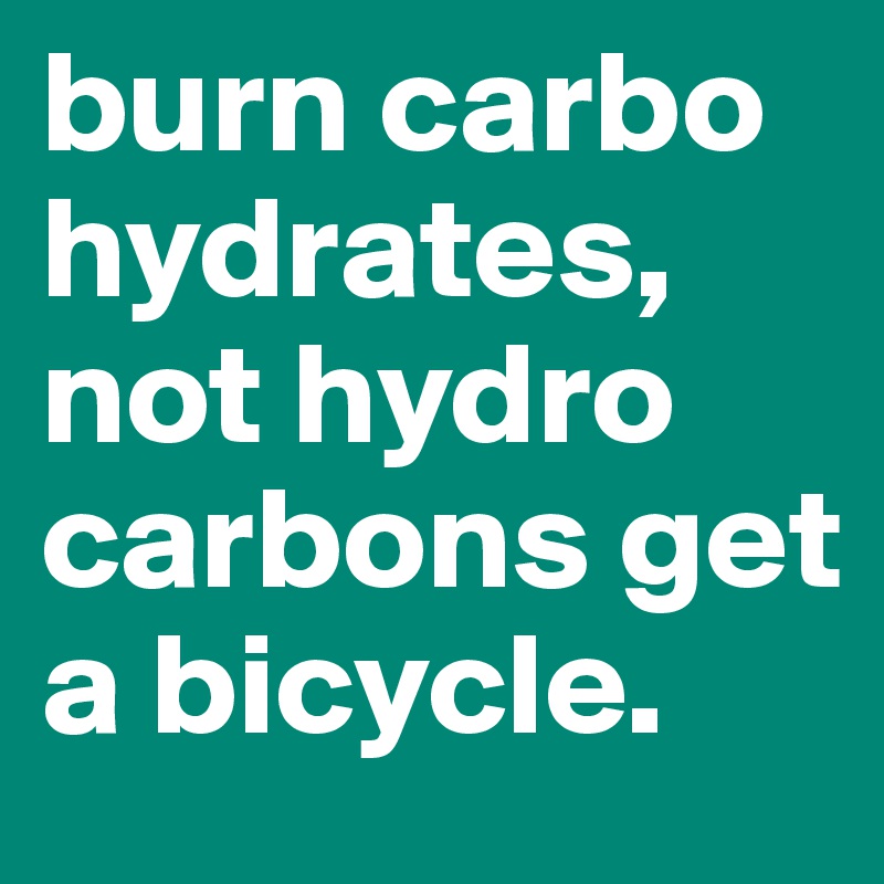 burn carbo hydrates, not hydro carbons get a bicycle.