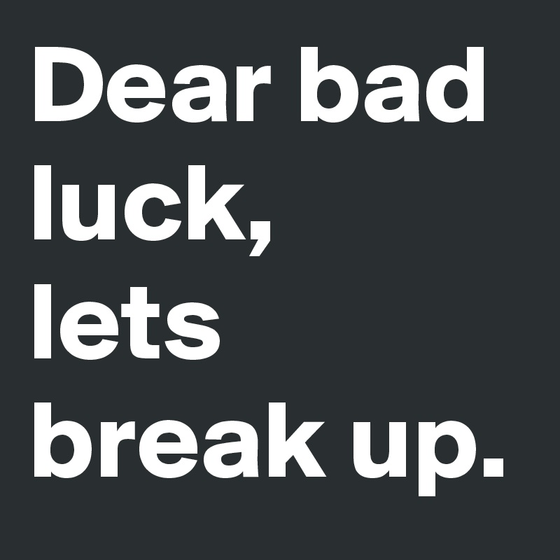 Dear bad luck,
lets break up.