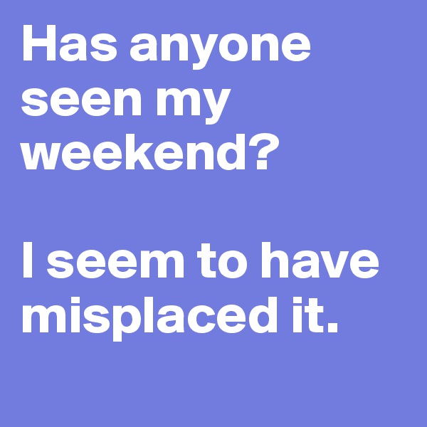 Has anyone seen my weekend? 

I seem to have misplaced it.
