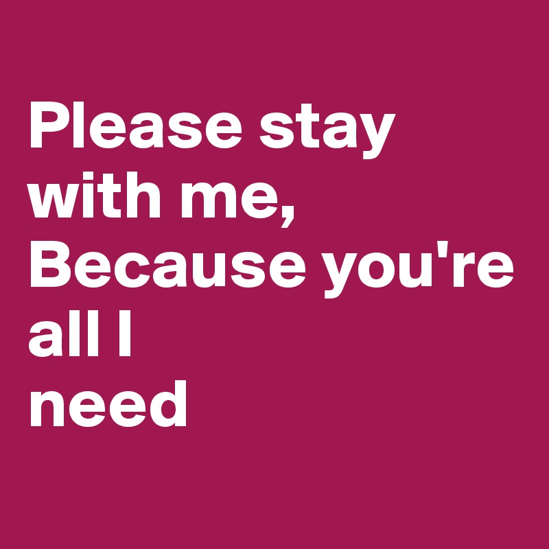 
Please stay with me,
Because you're all I
need
