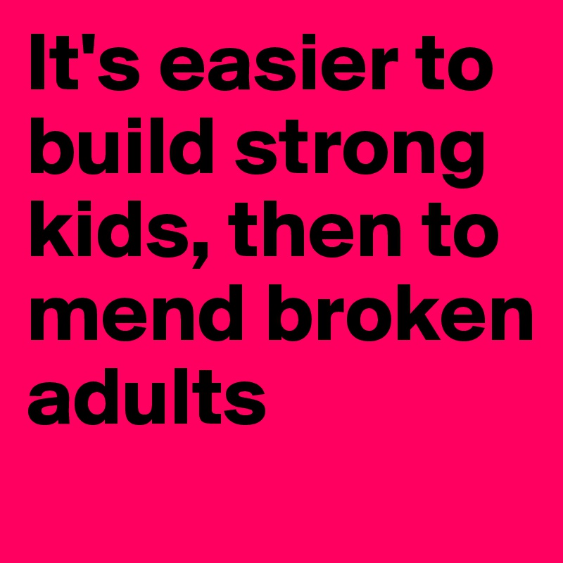 It's easier to build strong kids, then to mend broken adults