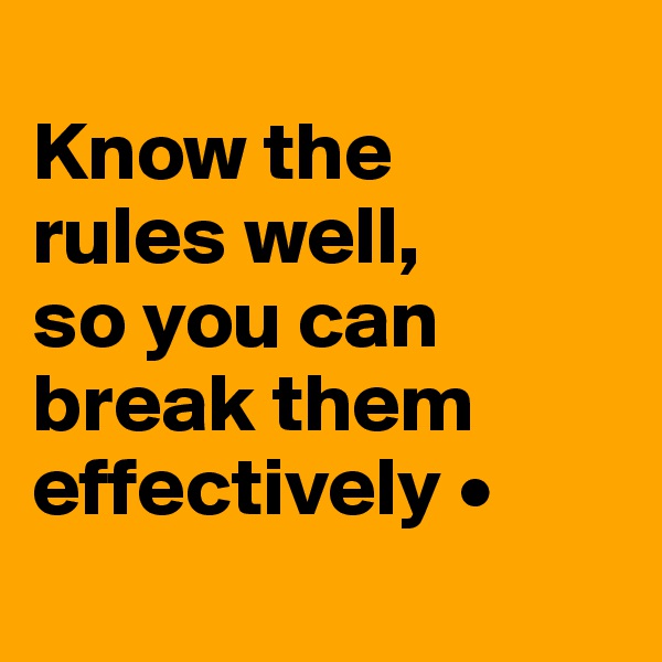 
Know the
rules well,
so you can break them effectively •
