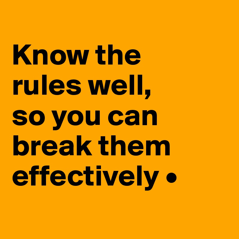 
Know the
rules well,
so you can break them effectively •
