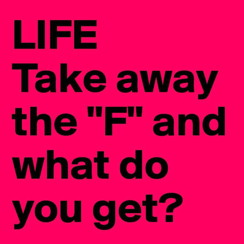 LIFE
Take away the "F" and what do you get?