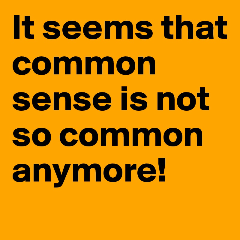 It seems that common sense is not so common anymore!