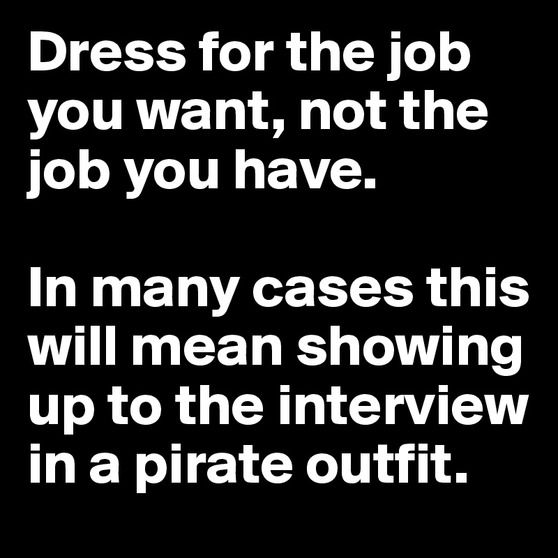 Dress for the job you want, not the job you have.

In many cases this will mean showing up to the interview in a pirate outfit.