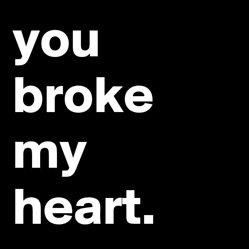 you broke my heart. 