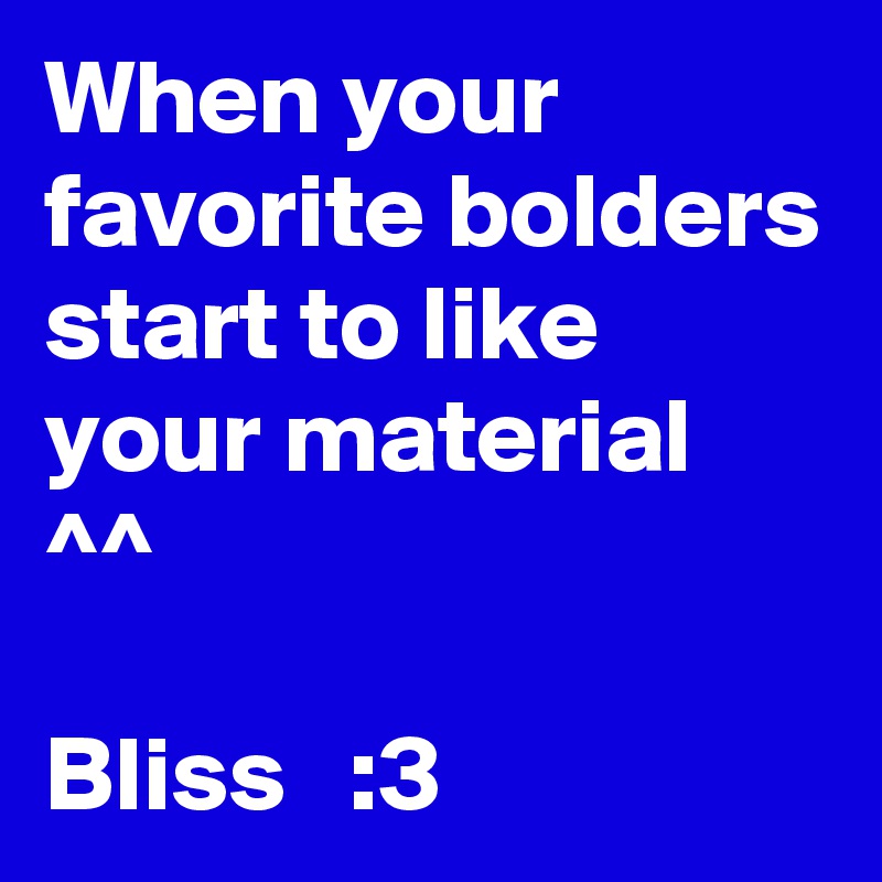 When your favorite bolders start to like your material  ^^

Bliss   :3 
