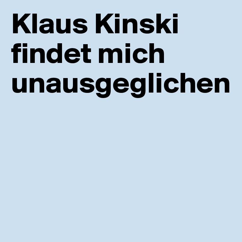 Klaus Kinski 
findet mich unausgeglichen



