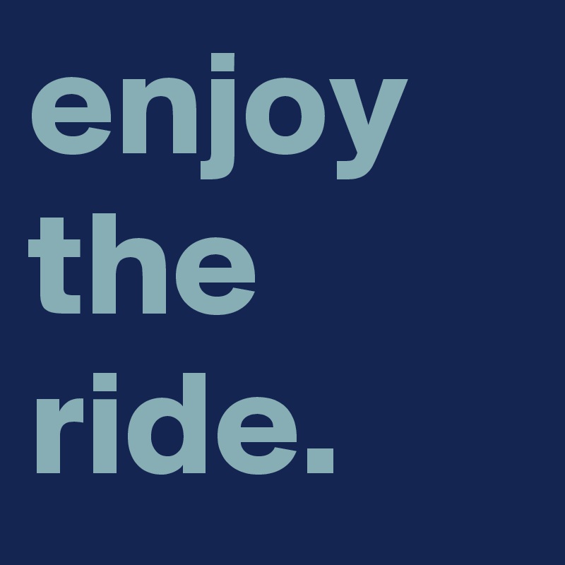 enjoy
the
ride.