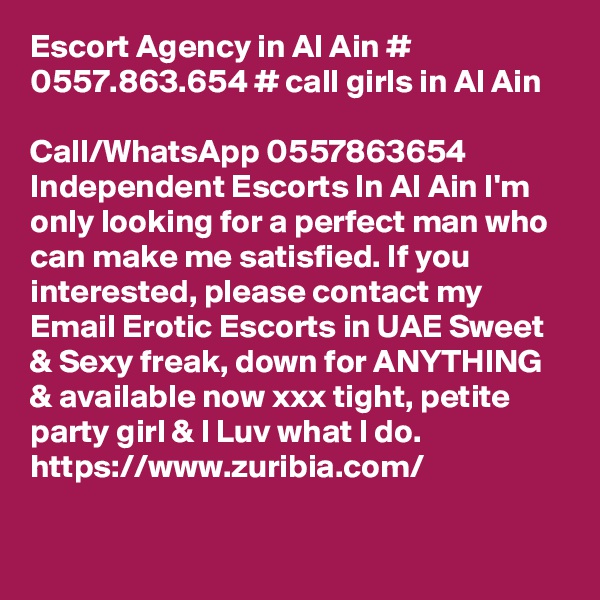 Escort Agency in Al Ain #  0557.863.654 # call girls in Al Ain

Call/WhatsApp 0557863654 Independent Escorts In Al Ain I'm only looking for a perfect man who can make me satisfied. If you interested, please contact my Email Erotic Escorts in UAE Sweet & Sexy freak, down for ANYTHING & available now xxx tight, petite party girl & I Luv what I do.
https://www.zuribia.com/
