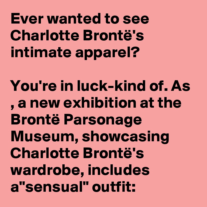 Ever wanted to see Charlotte Brontë's intimate apparel?

You're in luck-kind of. As , a new exhibition at the Brontë Parsonage Museum, showcasing Charlotte Brontë's wardrobe, includes a"sensual" outfit: