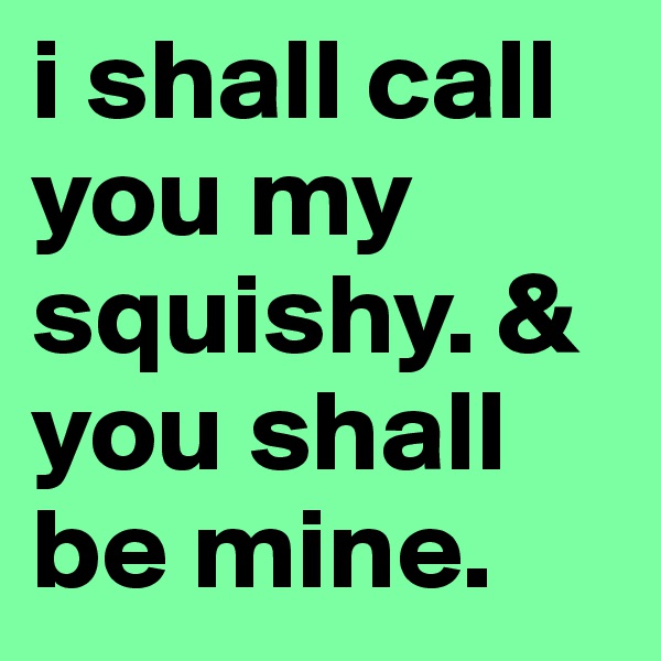 i shall call you my squishy. & you shall be mine. 