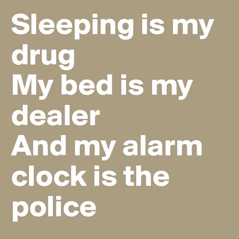 Sleeping is my drug
My bed is my dealer
And my alarm clock is the police
