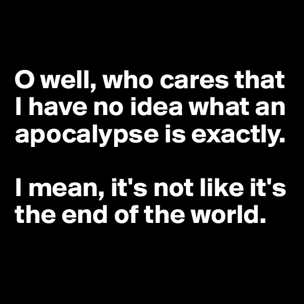 

O well, who cares that I have no idea what an apocalypse is exactly. 

I mean, it's not like it's the end of the world. 

