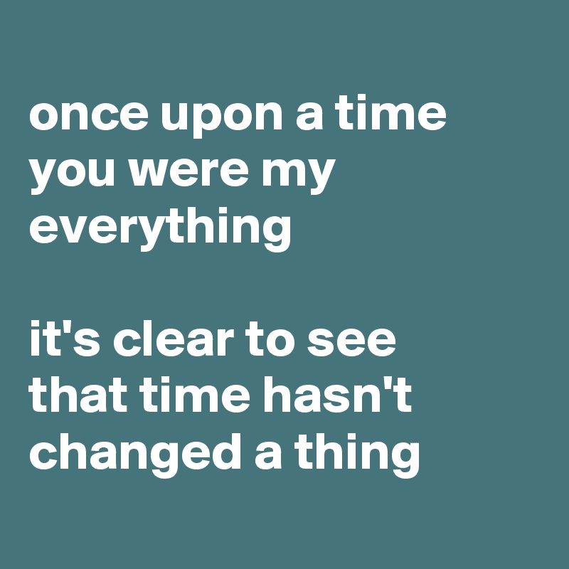 
once upon a time you were my everything 

it's clear to see 
that time hasn't changed a thing
