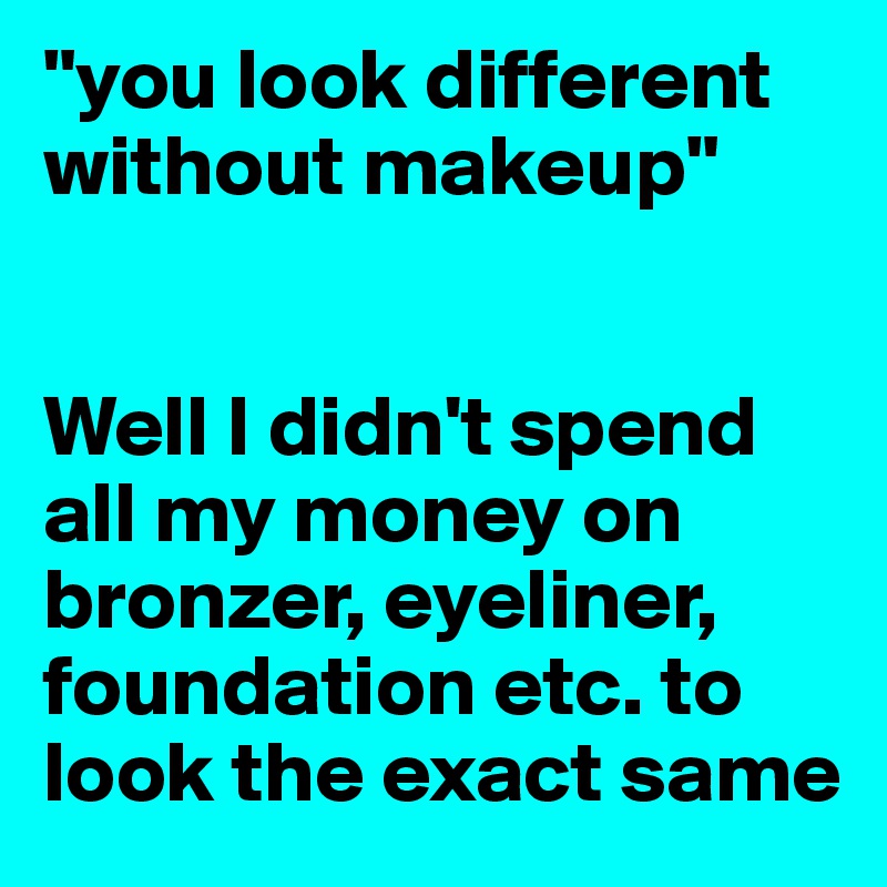 "you look different without makeup"


Well I didn't spend all my money on bronzer, eyeliner, foundation etc. to look the exact same 