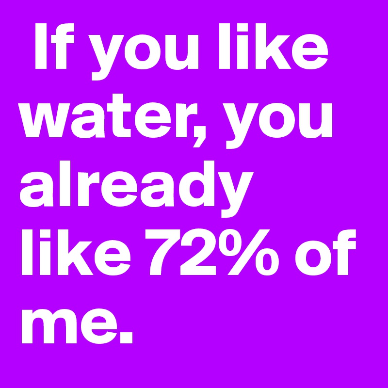  If you like water, you already like 72% of me.